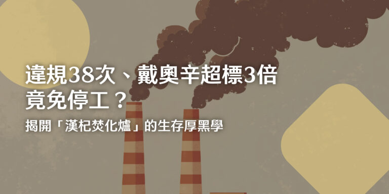 違規 38 次、戴奧辛超標 3 倍竟免停工？ 揭開「漢杞焚化爐」的生存厚黑學
