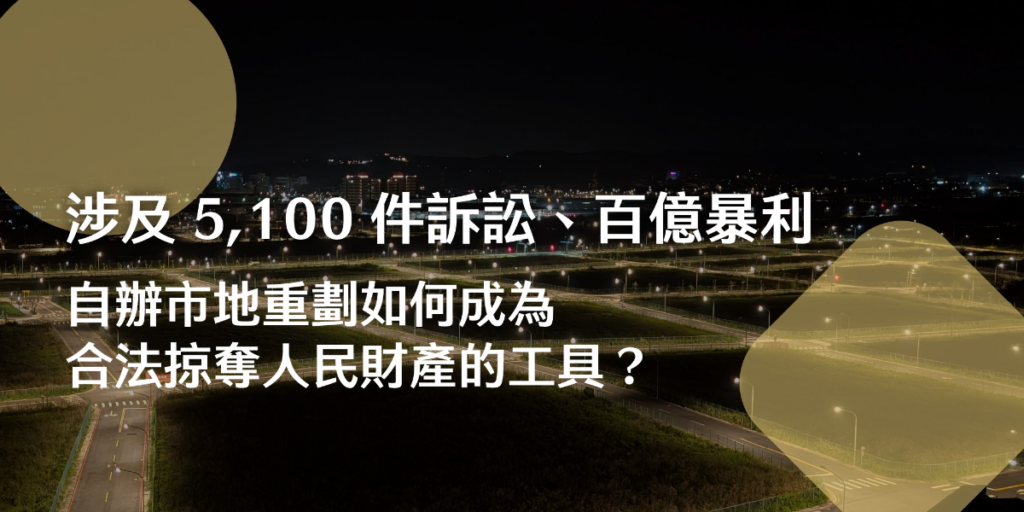 涉及 5,100 件訴訟、百億暴利， 「自辦市地重劃」如何成為合法掠奪人民財產的工具？